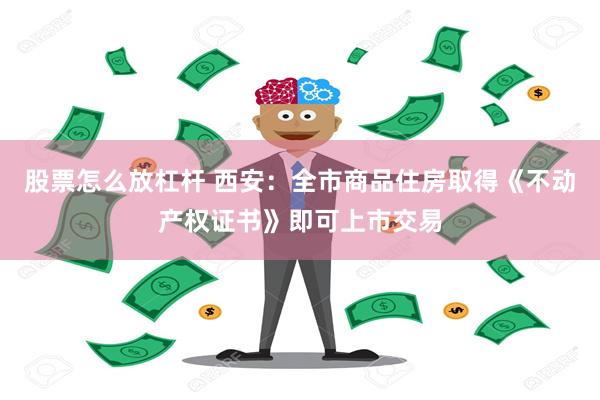 股票怎么放杠杆 西安：全市商品住房取得《不动产权证书》即可上市交易