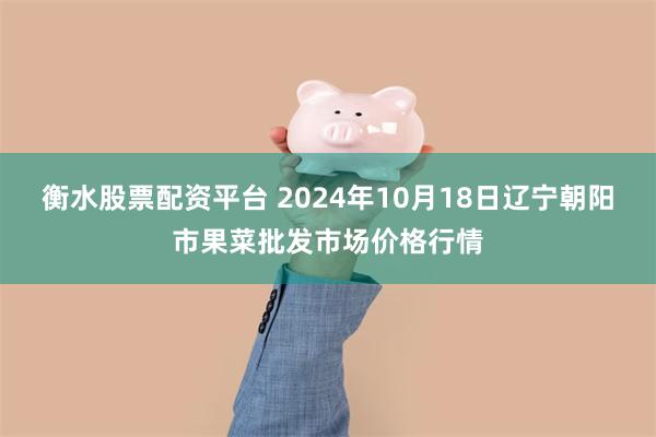 衡水股票配资平台 2024年10月18日辽宁朝阳市果菜批发市场价格行情