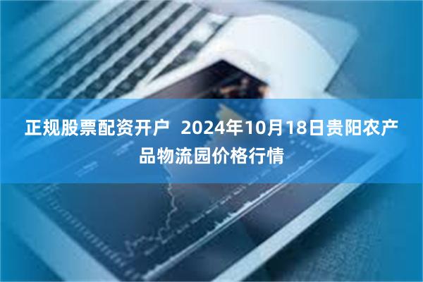 正规股票配资开户  2024年10月18日贵阳农产品物流园价格行情