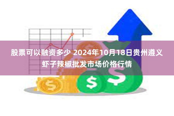 股票可以融资多少 2024年10月18日贵州遵义虾子辣椒批发市场价格行情