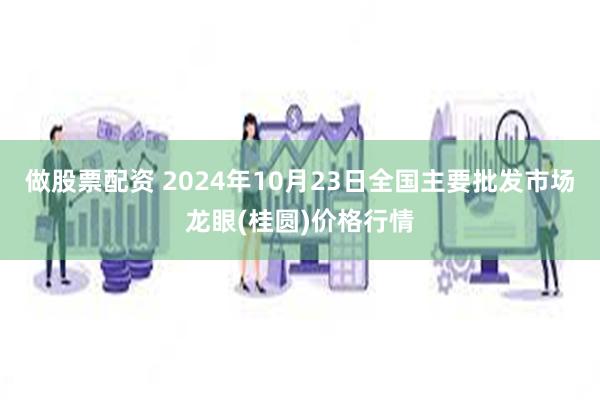 做股票配资 2024年10月23日全国主要批发市场龙眼(桂圆)价格行情