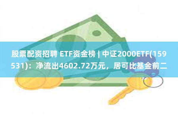 股票配资招聘 ETF资金榜 | 中证2000ETF(159531)：净流出4602.72万元，居可比基金前二