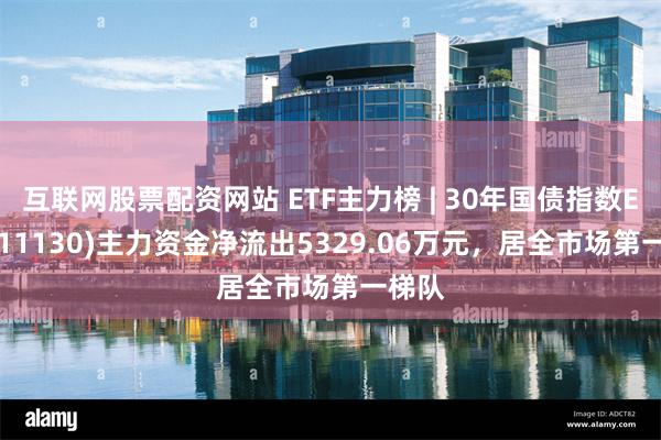 互联网股票配资网站 ETF主力榜 | 30年国债指数ETF(511130)主力资金净流出5329.06万元，居全市场第一梯队