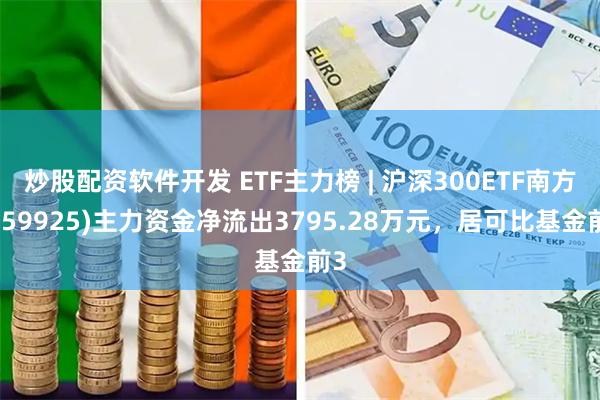 炒股配资软件开发 ETF主力榜 | 沪深300ETF南方(159925)主力资金净流出3795.28万元，居可比基金前3