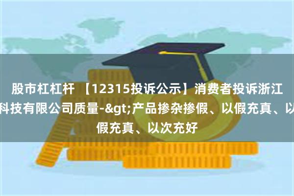 股市杠杠杆 【12315投诉公示】消费者投诉浙江麦瑞克科技有限公司质量->产品掺杂掺假、以假充真、以次充好