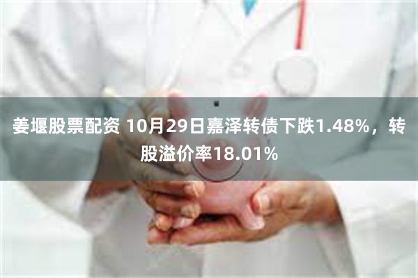 姜堰股票配资 10月29日嘉泽转债下跌1.48%，转股溢价率18.01%