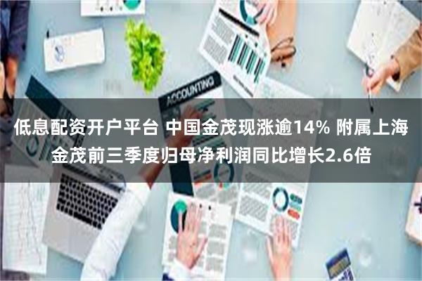 低息配资开户平台 中国金茂现涨逾14% 附属上海金茂前三季度归母净利润同比增长2.6倍