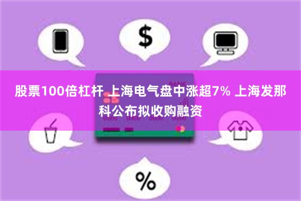 股票100倍杠杆 上海电气盘中涨超7% 上海发那科公布拟收购融资