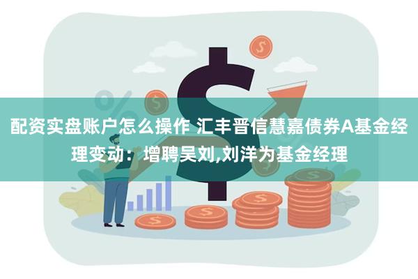 配资实盘账户怎么操作 汇丰晋信慧嘉债券A基金经理变动：增聘吴刘,刘洋为基金经理