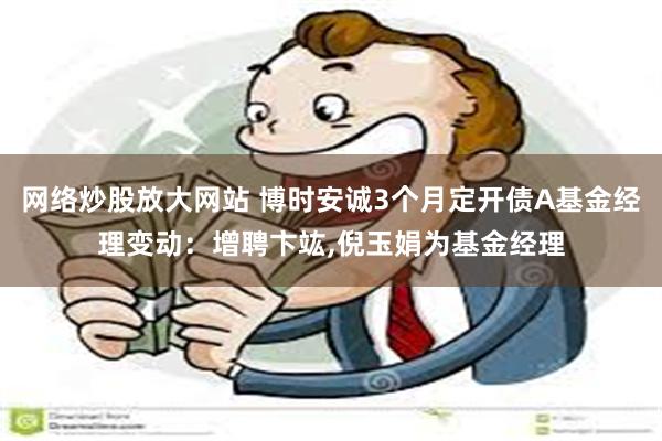 网络炒股放大网站 博时安诚3个月定开债A基金经理变动：增聘卞竑,倪玉娟为基金经理