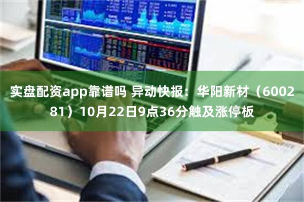 实盘配资app靠谱吗 异动快报：华阳新材（600281）10月22日9点36分触及涨停板