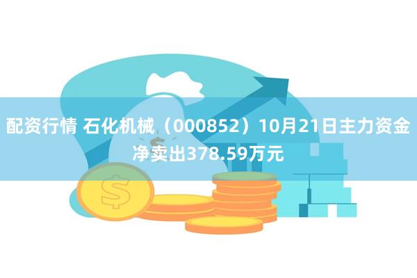 配资行情 石化机械（000852）10月21日主力资金净卖出378.59万元