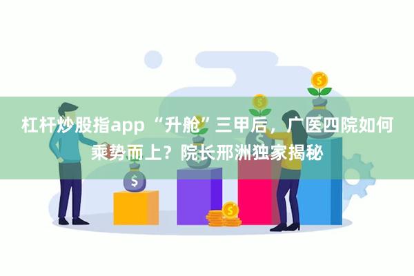 杠杆炒股指app “升舱”三甲后，广医四院如何乘势而上？院长邢洲独家揭秘