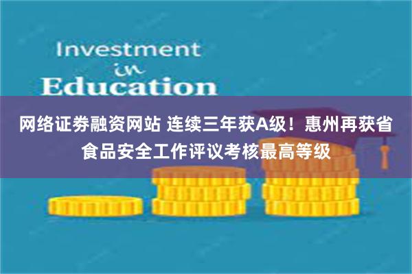 网络证劵融资网站 连续三年获A级！惠州再获省食品安全工作评议考核最高等级