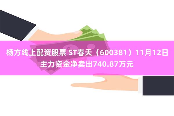 杨方线上配资股票 ST春天（600381）11月12日主力资金净卖出740.87万元