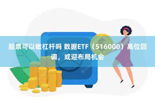 股票可以做杠杆吗 数据ETF（516000）高位回调，或迎布局机会