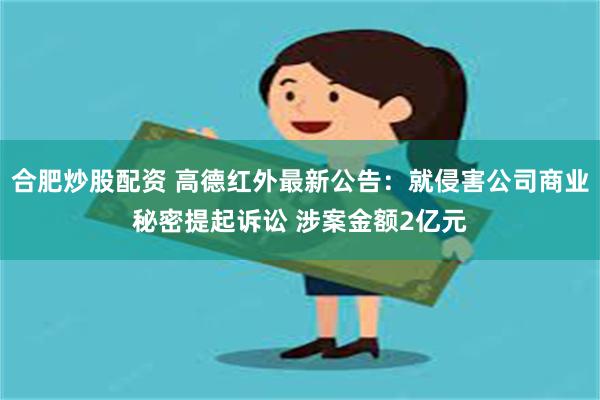 合肥炒股配资 高德红外最新公告：就侵害公司商业秘密提起诉讼 涉案金额2亿元