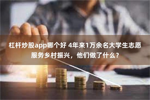 杠杆炒股app哪个好 4年来1万余名大学生志愿服务乡村振兴，他们做了什么？