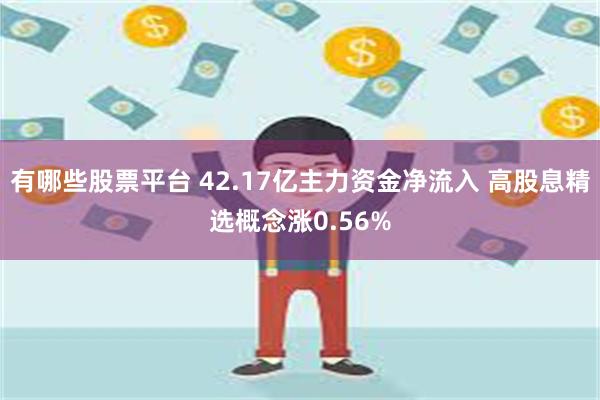 有哪些股票平台 42.17亿主力资金净流入 高股息精选概念涨0.56%