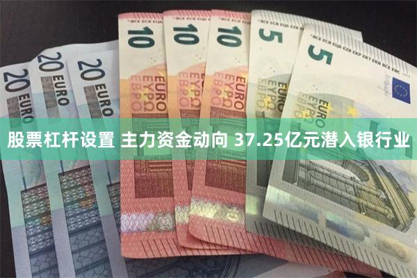 股票杠杆设置 主力资金动向 37.25亿元潜入银行业