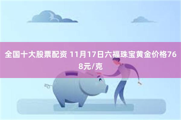 全国十大股票配资 11月17日六福珠宝黄金价格768元/克