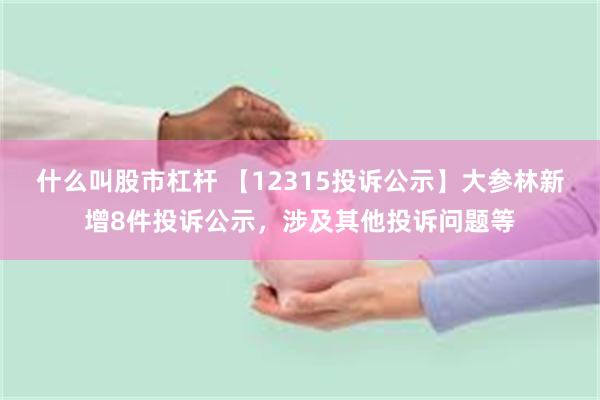 什么叫股市杠杆 【12315投诉公示】大参林新增8件投诉公示，涉及其他投诉问题等