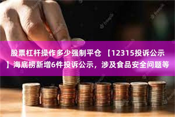 股票杠杆操作多少强制平仓 【12315投诉公示】海底捞新增6件投诉公示，涉及食品安全问题等