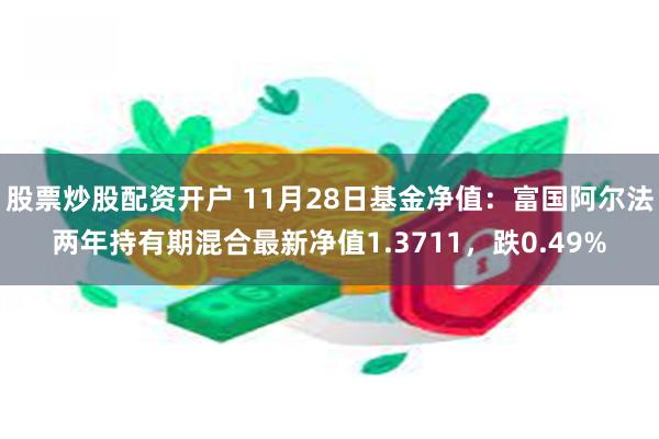 股票炒股配资开户 11月28日基金净值：富国阿尔法两年持有期混合最新净值1.3711，跌0.49%