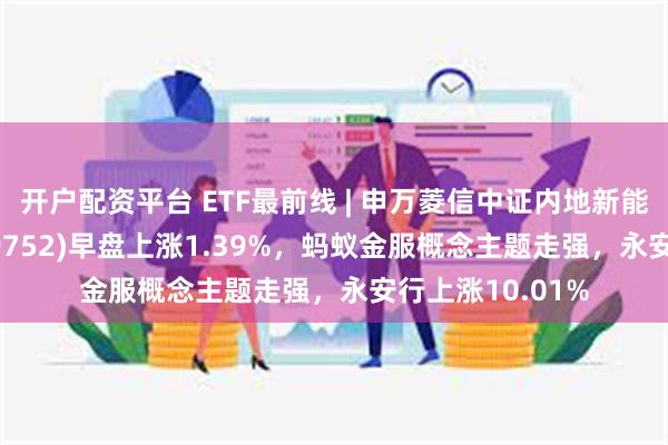 开户配资平台 ETF最前线 | 申万菱信中证内地新能源主题ETF(159752)早盘上涨1.39%，蚂蚁金服概念主题走强，永安行上涨10.01%