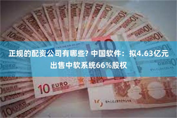 正规的配资公司有哪些? 中国软件：拟4.63亿元出售中软系统66%股权