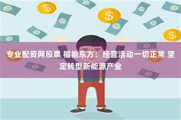 专业配资网股票 福能东方：经营活动一切正常 坚定转型新能源产业