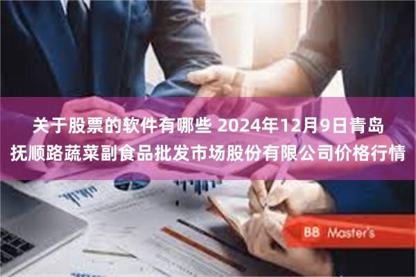 关于股票的软件有哪些 2024年12月9日青岛抚顺路蔬菜副食品批发市场股份有限公司价格行情