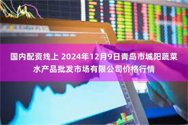 国内配资线上 2024年12月9日青岛市城阳蔬菜水产品批发市场有限公司价格行情