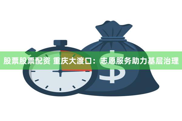 股票股票配资 重庆大渡口：志愿服务助力基层治理