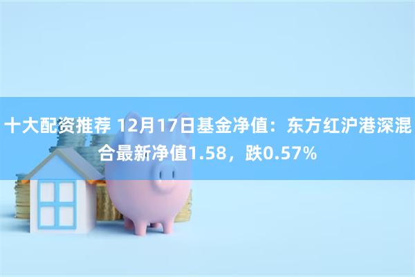 十大配资推荐 12月17日基金净值：东方红沪港深混合最新净值1.58，跌0.57%