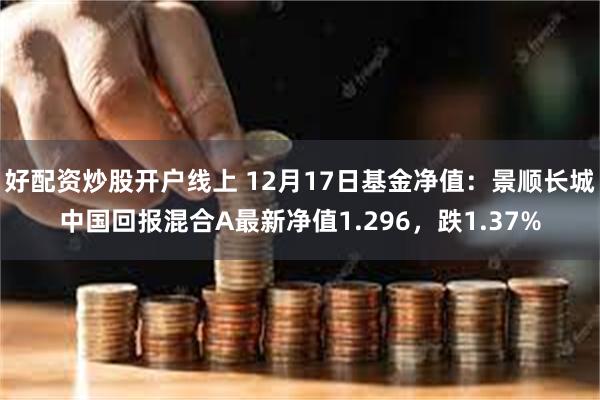 好配资炒股开户线上 12月17日基金净值：景顺长城中国回报混合A最新净值1.296，跌1.37%