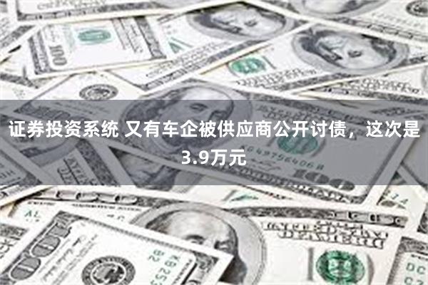 证券投资系统 又有车企被供应商公开讨债，这次是3.9万元