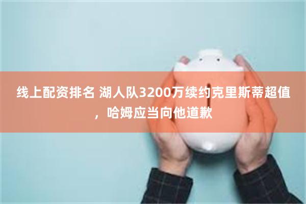 线上配资排名 湖人队3200万续约克里斯蒂超值，哈姆应当向他道歉