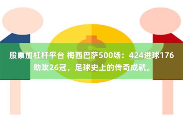 股票加杠杆平台 梅西巴萨500场：424进球176助攻26冠，足球史上的传奇成就。