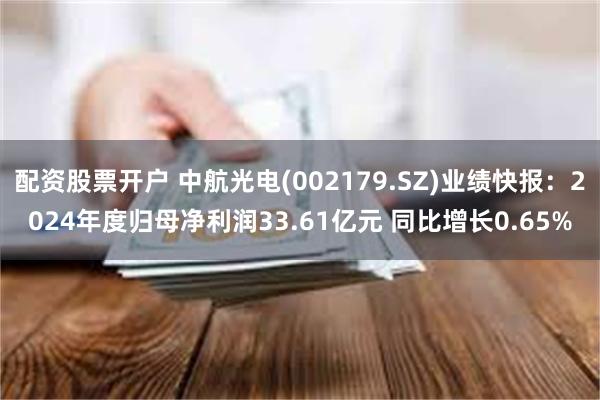 配资股票开户 中航光电(002179.SZ)业绩快报：2024年度归母净利润33.61亿元 同比增长0.65%