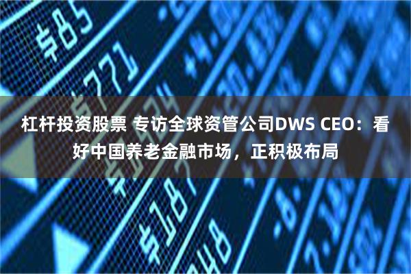 杠杆投资股票 专访全球资管公司DWS CEO：看好中国养老金融市场，正积极布局