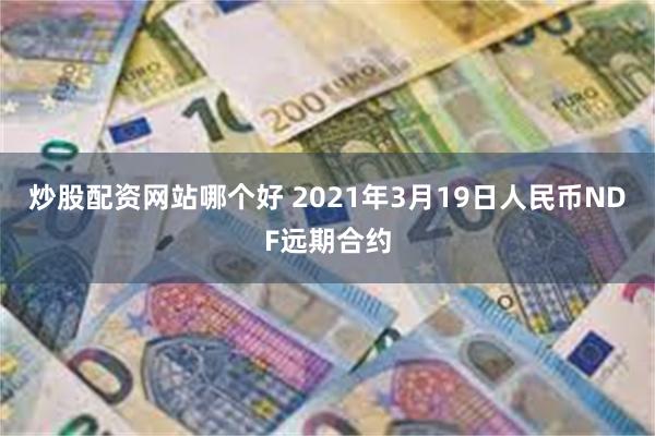 炒股配资网站哪个好 2021年3月19日人民币NDF远期合约