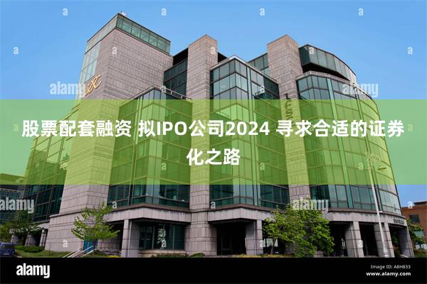 股票配套融资 拟IPO公司2024 寻求合适的证券化之路