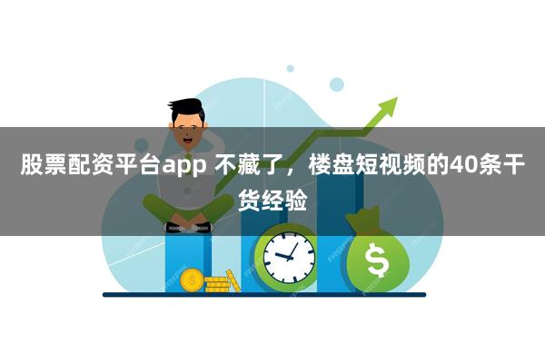 股票配资平台app 不藏了，楼盘短视频的40条干货经验