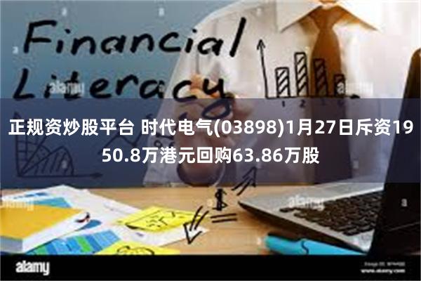 正规资炒股平台 时代电气(03898)1月27日斥资1950.8万港元回购63.86万股