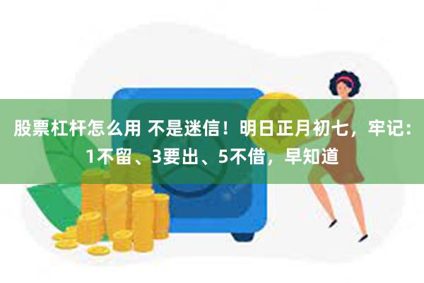 股票杠杆怎么用 不是迷信！明日正月初七，牢记：1不留、3要出、5不借，早知道