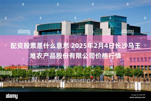 配资股票是什么意思 2025年2月4日长沙马王堆农产品股份有限公司价格行情