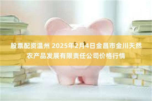 股票配资温州 2025年2月4日金昌市金川天然农产品发展有限责任公司价格行情