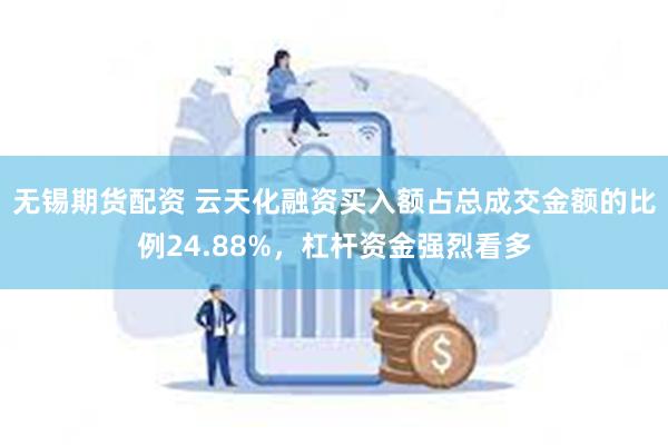 无锡期货配资 云天化融资买入额占总成交金额的比例24.88%，杠杆资金强烈看多