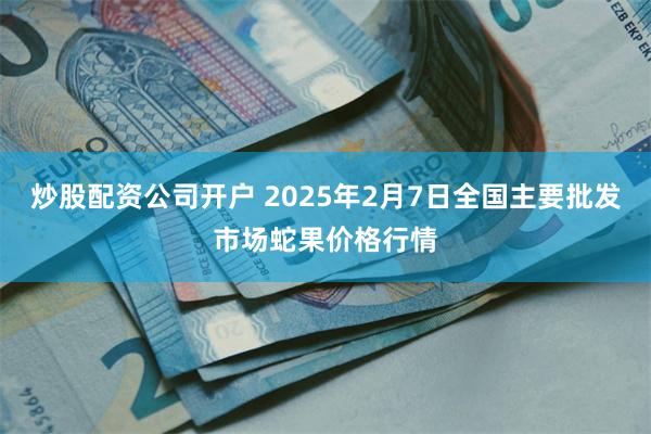 炒股配资公司开户 2025年2月7日全国主要批发市场蛇果价格行情